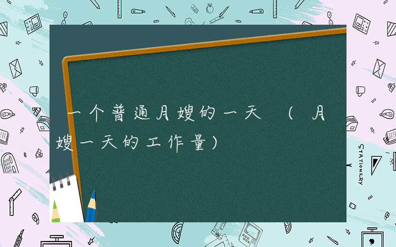 一个普通月嫂的一天 (月嫂一天的工作量)